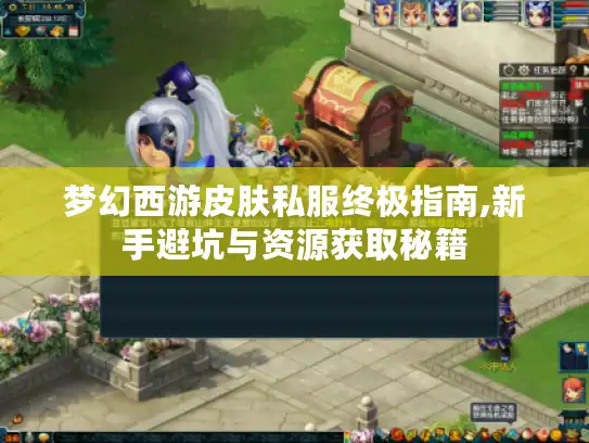 梦幻西游皮肤私服终极指南,新手避坑与资源获取秘籍