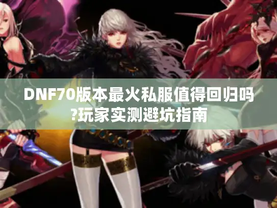 DNF70版本最火私服值得回归吗?玩家实测避坑指南 DNF70版本最火私服值得回归吗?玩家实测避坑指南