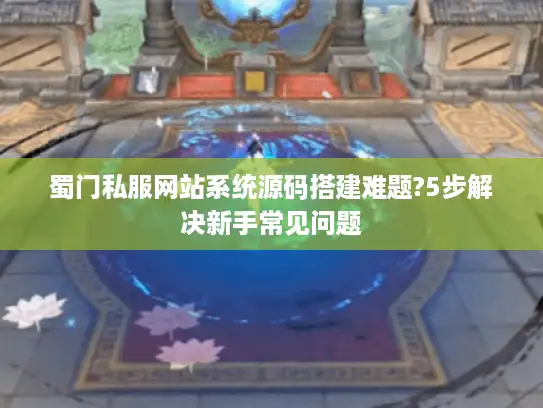 蜀门私服网站系统源码搭建难题?5步解决新手常见问题