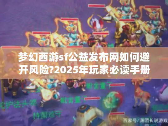 梦幻西游sf公益发布网如何避开风险?2025年玩家必读手册