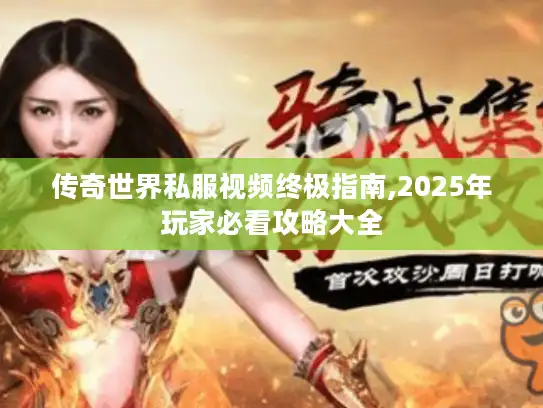 传奇世界私服视频终极指南,2025年玩家必看攻略大全