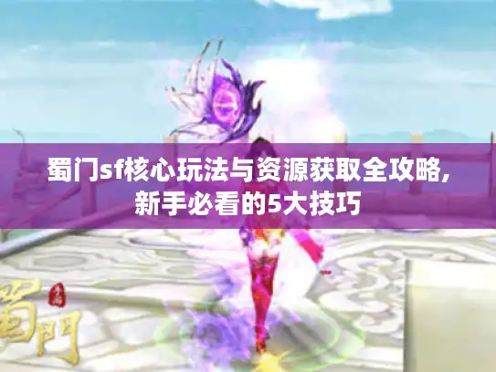 蜀门sf核心玩法与资源获取全攻略,新手必看的5大技巧 蜀门sf核心玩法与资源获取全攻略,新手必看的5大技巧