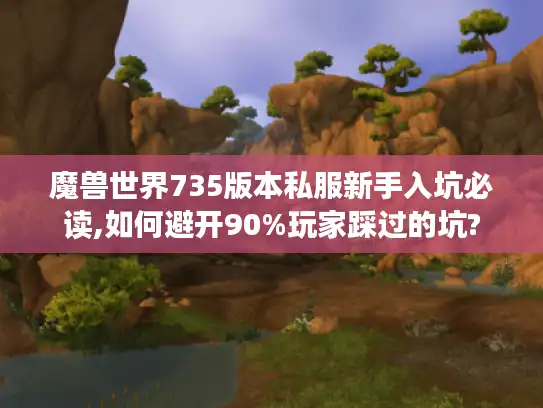 魔兽世界735版本私服新手入坑必读,如何避开90%玩家踩过的坑?