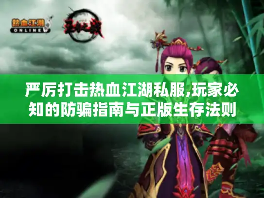 严厉打击热血江湖私服,玩家必知的防骗指南与正版生存法则 严厉打击热血江湖私服,玩家必知的防骗指南与正版生存法则