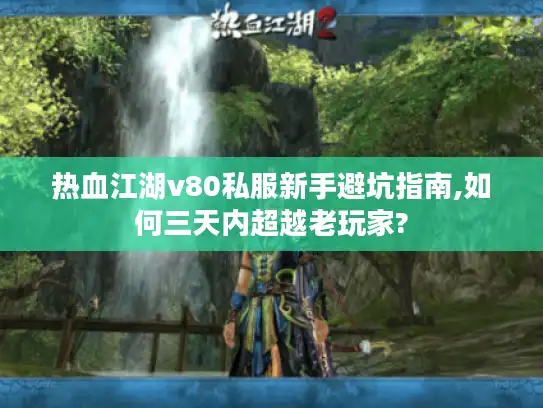 热血江湖v80私服新手避坑指南,如何三天内超越老玩家? 热血江湖v80私服新手避坑指南,如何三天内超越老玩家?