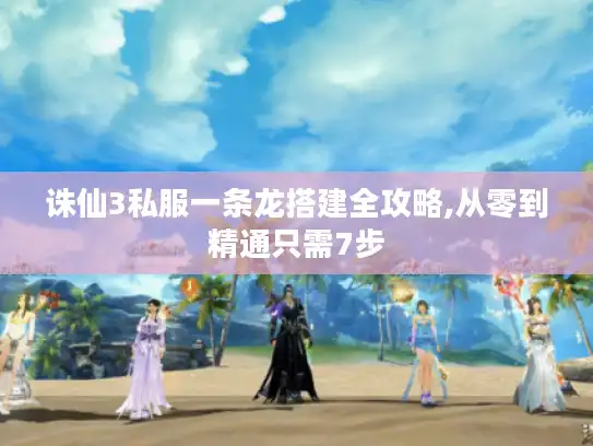 诛仙3私服一条龙搭建全攻略,从零到精通只需7步