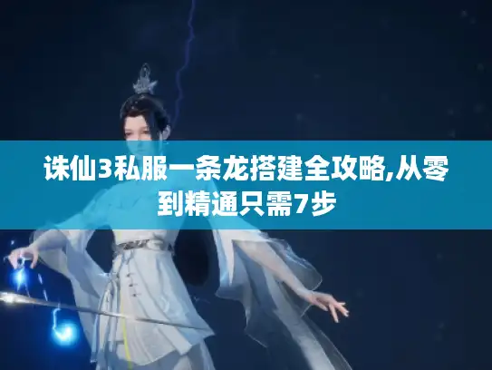 诛仙3私服一条龙搭建全攻略,从零到精通只需7步