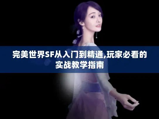 完美世界SF从入门到精通,玩家必看的实战教学指南