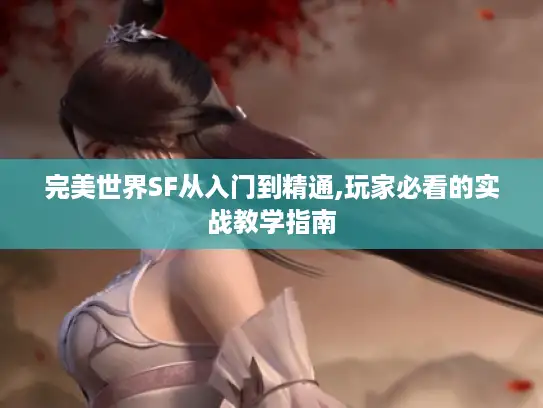 完美世界SF从入门到精通,玩家必看的实战教学指南