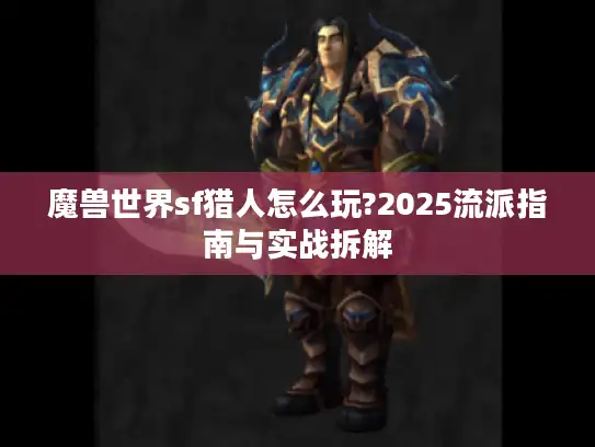魔兽世界sf猎人怎么玩?2025流派指南与实战拆解