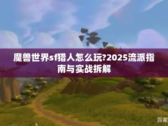 魔兽世界sf猎人怎么玩?2025流派指南与实战拆解