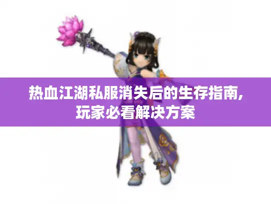 热血江湖私服消失后的生存指南,玩家必看解决方案