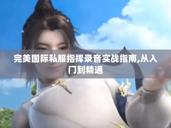 完美国际私服指挥录音实战指南,从入门到精通