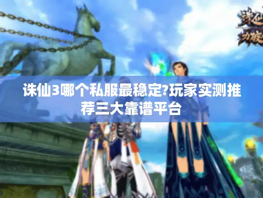 诛仙3哪个私服最稳定?玩家实测推荐三大靠谱平台