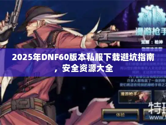 2025年DNF60版本私服下载避坑指南，安全资源大全