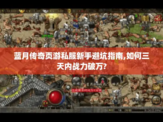 蓝月传奇页游私服新手避坑指南,如何三天内战力破万?