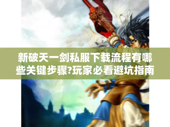 新破天一剑私服下载流程有哪些关键步骤?玩家必看避坑指南