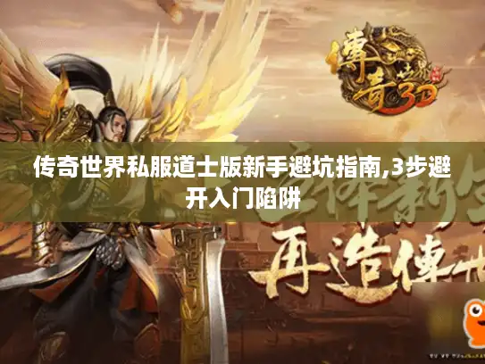 传奇世界私服道士版新手避坑指南,3步避开入门陷阱