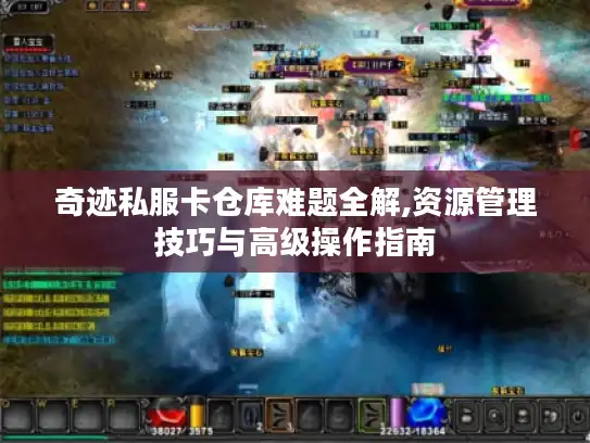 奇迹私服卡仓库难题全解,资源管理技巧与高级操作指南