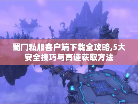 蜀门私服客户端下载全攻略,5大安全技巧与高速获取方法