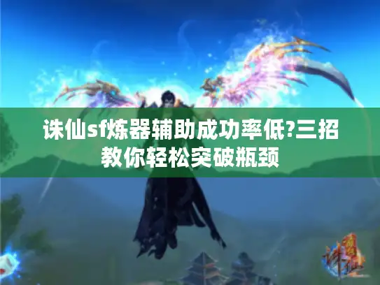 诛仙sf炼器辅助成功率低?三招教你轻松突破瓶颈 诛仙sf炼器辅助成功率低?三招教你轻松突破瓶颈