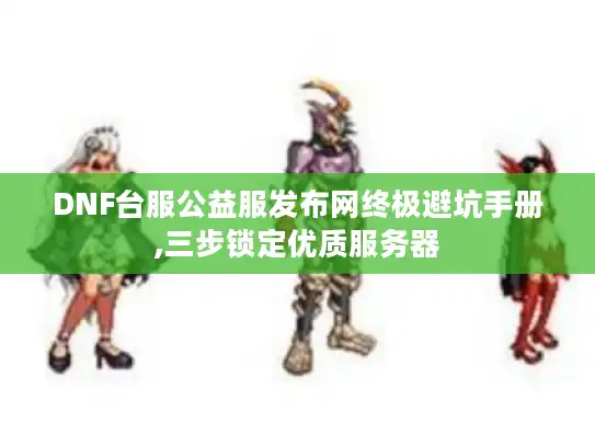 DNF台服公益服发布网终极避坑手册,三步锁定优质服务器 DNF台服公益服发布网终极避坑手册,三步锁定优质服务器