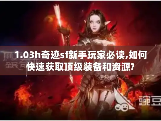 1.03h奇迹sf新手玩家必读,如何快速获取顶级装备和资源?