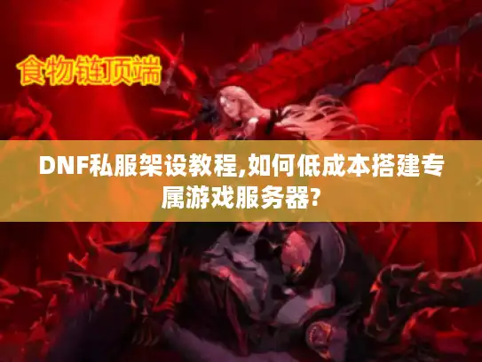 DNF私服架设教程,如何低成本搭建专属游戏服务器?