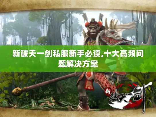 新破天一剑私服新手必读,十大高频问题解决方案