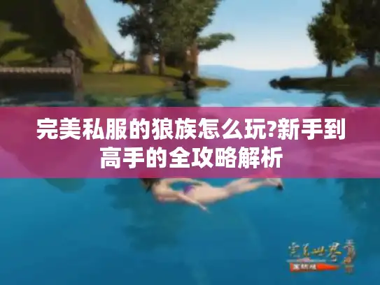 完美私服的狼族怎么玩?新手到高手的全攻略解析