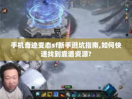 手机奇迹变态sf新手避坑指南,如何快速找到靠谱资源?