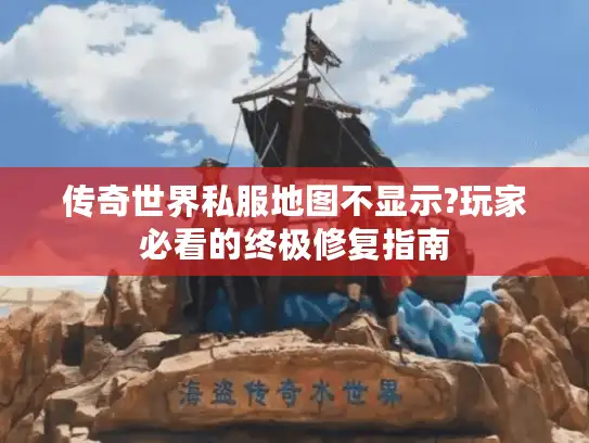 传奇世界私服地图不显示?玩家必看的终极修复指南