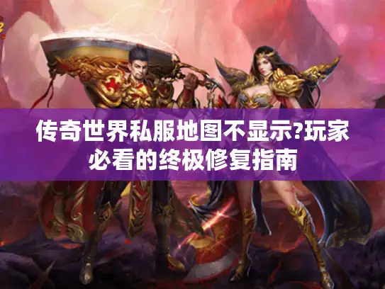 传奇世界私服地图不显示?玩家必看的终极修复指南