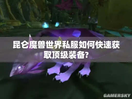 昆仑魔兽世界私服如何快速获取顶级装备?