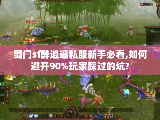 蜀门sf醉逍遥私服新手必看,如何避开90%玩家踩过的坑? 蜀门sf醉逍遥私服新手必看,如何避开90%玩家踩过的坑?