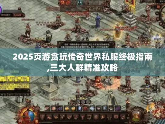 2025页游贪玩传奇世界私服终极指南,三大人群精准攻略