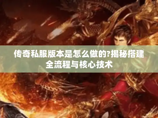 传奇私服版本是怎么做的?揭秘搭建全流程与核心技术