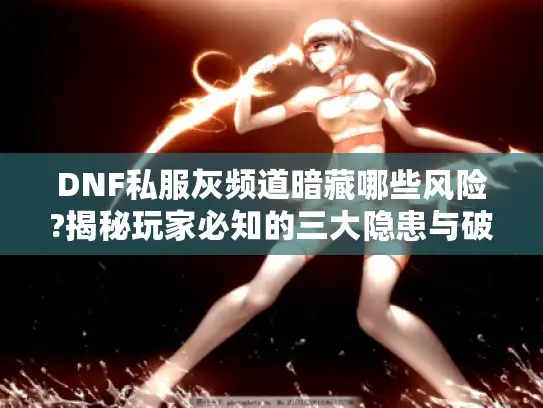 DNF私服灰频道暗藏哪些风险?揭秘玩家必知的三大隐患与破解方案