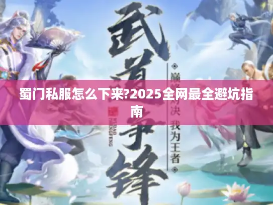 蜀门私服怎么下来?2025全网最全避坑指南