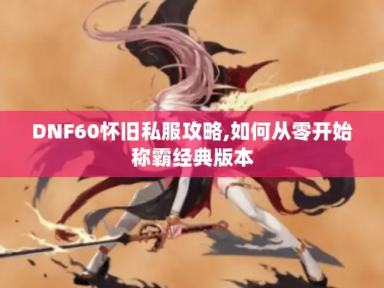 DNF60怀旧私服攻略,如何从零开始称霸经典版本