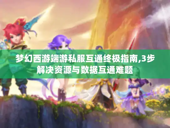 梦幻西游端游私服互通终极指南,3步解决资源与数据互通难题 梦幻西游端游私服互通终极指南,3步解决资源与数据互通难题