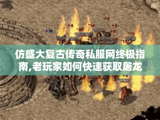 仿盛大复古传奇私服网终极指南,老玩家如何快速获取屠龙刀?
