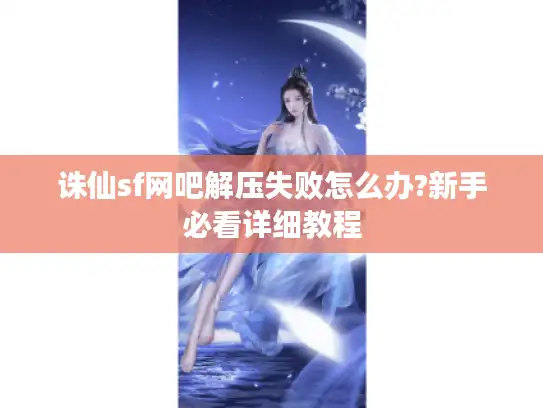 诛仙sf网吧解压失败怎么办?新手必看详细教程