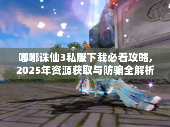 嘟嘟诛仙3私服下载必看攻略,2025年资源获取与防骗全解析