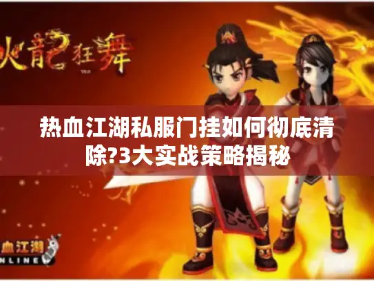 热血江湖私服门挂如何彻底清除?3大实战策略揭秘 热血江湖私服门挂如何彻底清除?3大实战策略揭秘