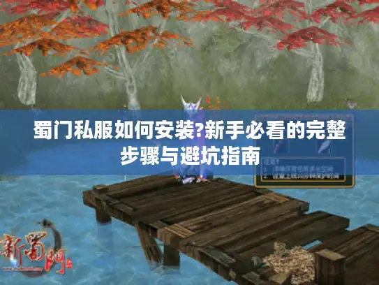 蜀门私服如何安装?新手必看的完整步骤与避坑指南 蜀门私服如何安装?新手必看的完整步骤与避坑指南