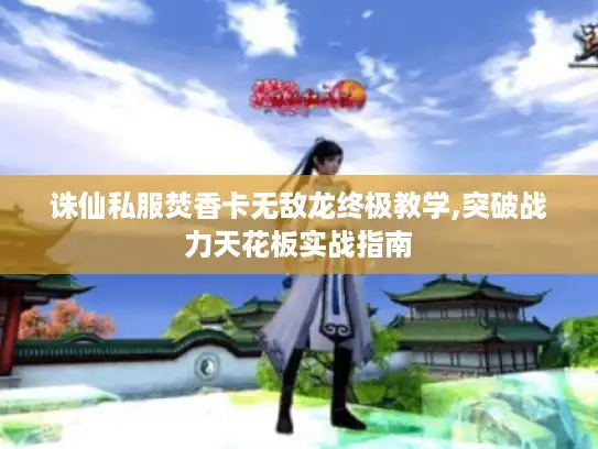 诛仙私服焚香卡无敌龙终极教学,突破战力天花板实战指南 诛仙私服焚香卡无敌龙终极教学,突破战力天花板实战指南