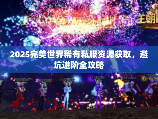 2025完美世界稀有私服资源获取，避坑进阶全攻略