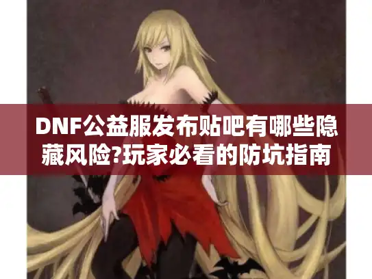 DNF公益服发布贴吧有哪些隐藏风险?玩家必看的防坑指南