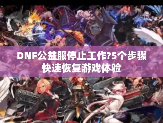 DNF公益服停止工作?5个步骤快速恢复游戏体验